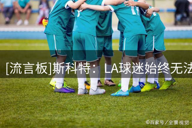 [流言板]斯科特：LA球迷始终无法完全接受詹姆斯，因为他们太爱科比